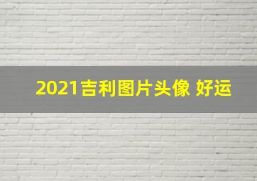 2021吉利图片头像 好运